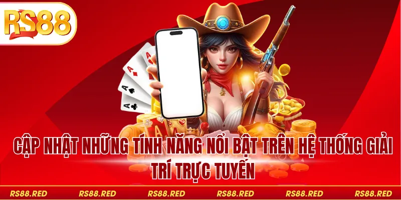 Cập nhật những tính năng nổi bật trên hệ thống giải trí trực tuyến