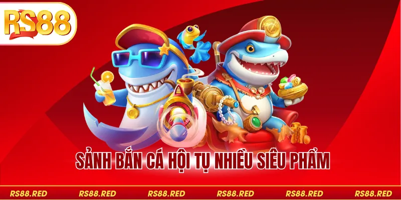 Sảnh bắn cá hội tụ nhiều siêu phẩm